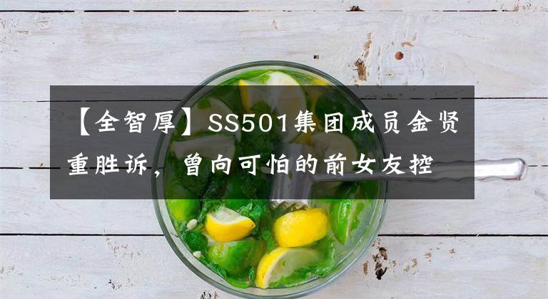 【全智厚】SS501集团成员金贤重胜诉,曾向可怕的前女友控诉家暴道路黑暗。