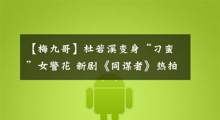 【梅九哥】杜若溪变身“刁蛮”女警花 新剧《同谋者》热拍