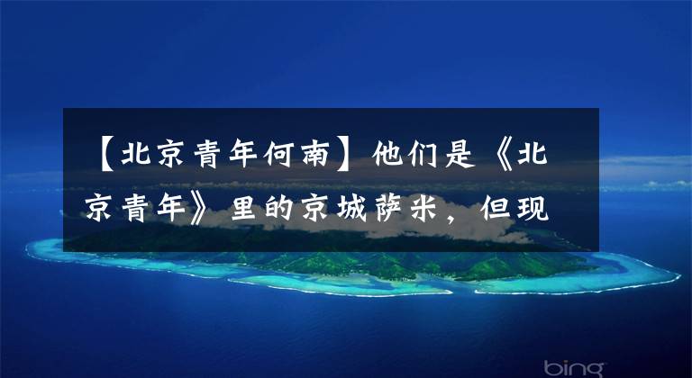 【北京青年何南】他们是《北京青年》里的京城萨米,但现在不同了。