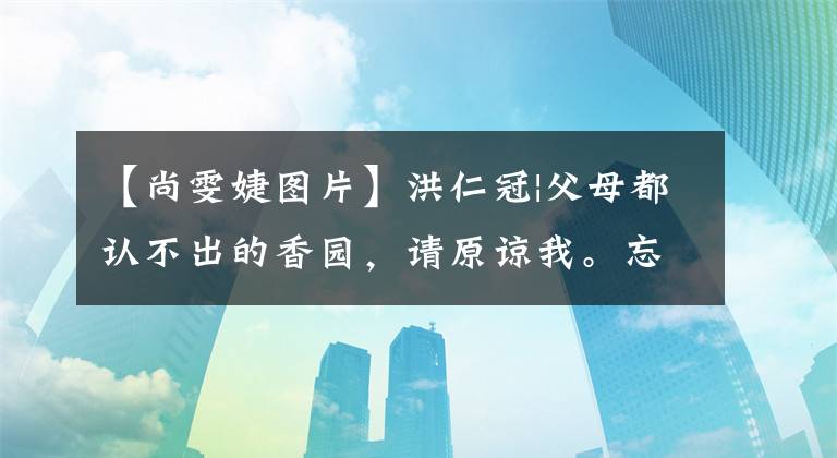 【尚雯婕图片】洪仁冠|父母都认不出的香园,请原谅我。忘记了你原来的样子。