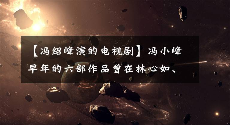 【冯绍峰演的电视剧】冯小峰早年的六部作品曾在林心如、陆毅主演的这部戏中饰演“渣男”