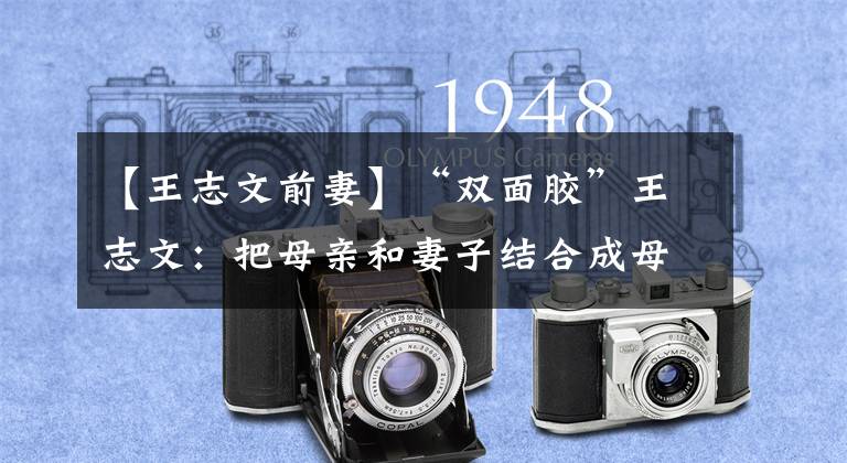 【王志文前妻】“双面胶”王志文:把母亲和妻子结合成母亲和女儿