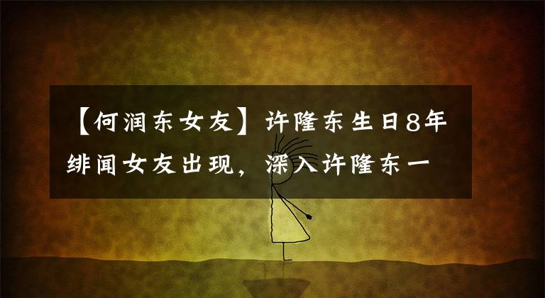 【何润东女友】许隆东生日8年绯闻女友出现，深入许隆东一把的丰富感情史。