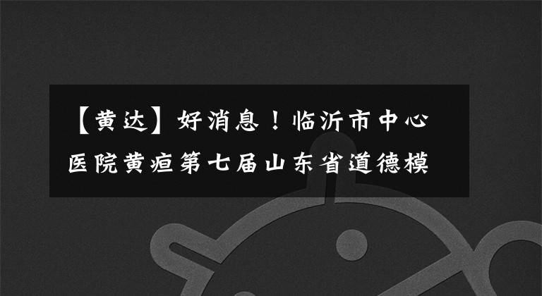 【黄达】好消息!临沂市中心医院黄疸第七届山东省道德模范提名。