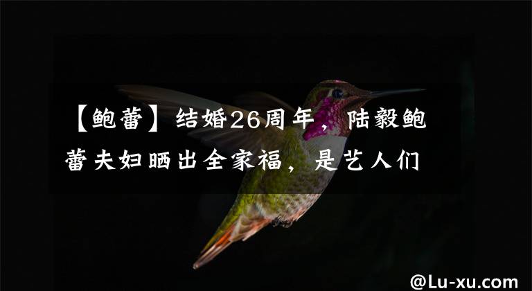 【鲍蕾】结婚26周年,陆毅鲍蕾夫妇晒出全家福,是艺人们的榜样