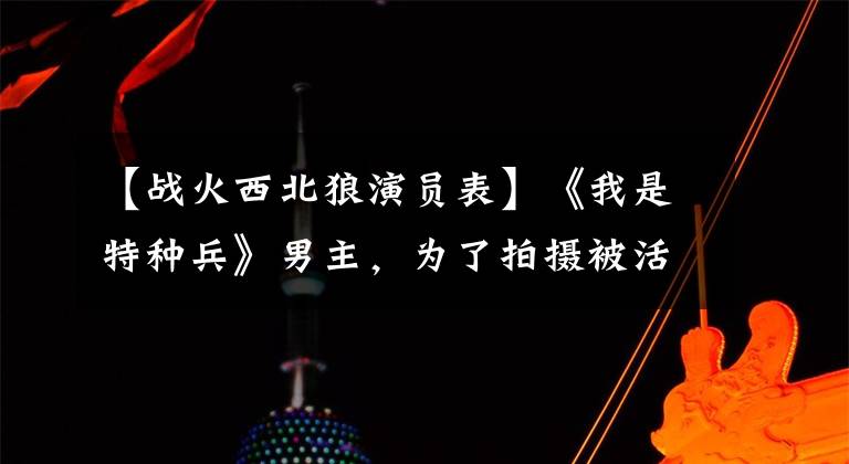 【战火西北狼演员表】《我是特种兵》男主,为了拍摄被活埋了坠马,现在胖了,成了大叔。