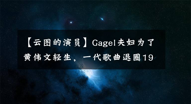 【云图的演员】Gagel夫妇为了黄伟文轻生，一代歌曲退圈19年来气质很好，丈夫反对她的回归。