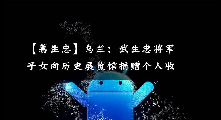 【慕生忠】乌兰：武生忠将军子女向历史展览馆捐赠个人收藏品