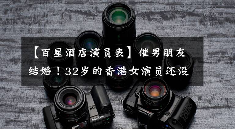 【百星酒店演员表】催男朋友结婚！32岁的香港女演员还没有求婚。他说等我的事业稳定下来。