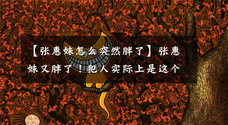 【张惠妹怎么突然胖了】张惠妹又胖了！犯人实际上是这个。