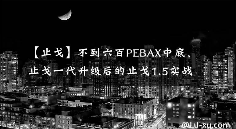 【止戈】不到六百PEBAX中底，止戈一代升级后的止戈1.5实战测评