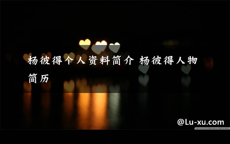 杨彼得个人资料简介 杨彼得人物简历