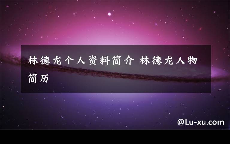 林德龙个人资料简介 林德龙人物简历