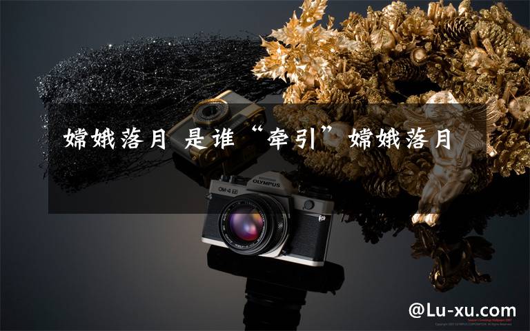 嫦娥落月 是谁“牵引”嫦娥落月