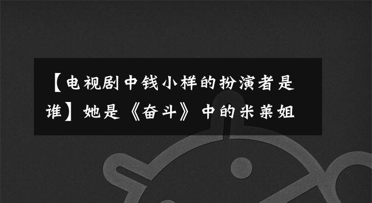 【电视剧中钱小样的扮演者是谁】她是《奋斗》中的米莱姐姐，直来直去，出道10年喜欢演戏