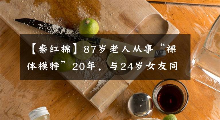 【秦红棉】87岁老人从事“裸体模特”20年,与24岁女友同居,孩子们丢脸,拒绝来往。