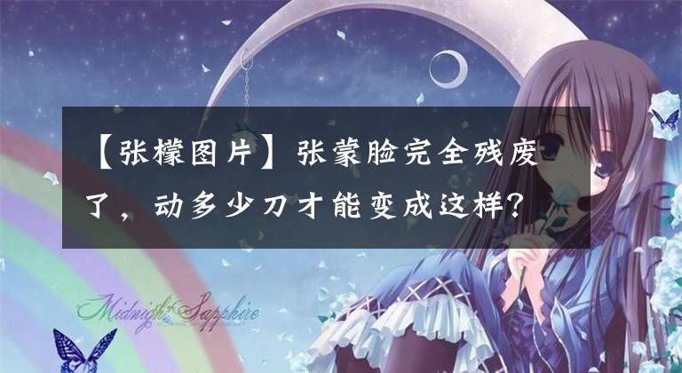 【张檬图片】张蒙脸完全残废了,动多少刀才能变成这样?