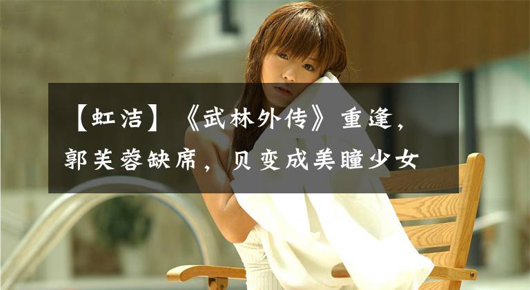 【虹洁】《武林外传》重逢,郭芙蓉缺席,贝变成美瞳少女,男演员变成宽屏