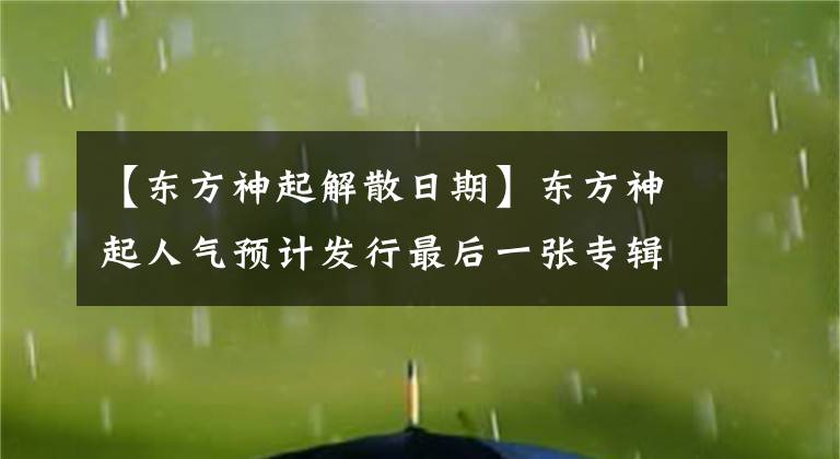 【东方神起解散日期】东方神起人气预计发行最后一张专辑，预计解散！网友：过时的乌龟