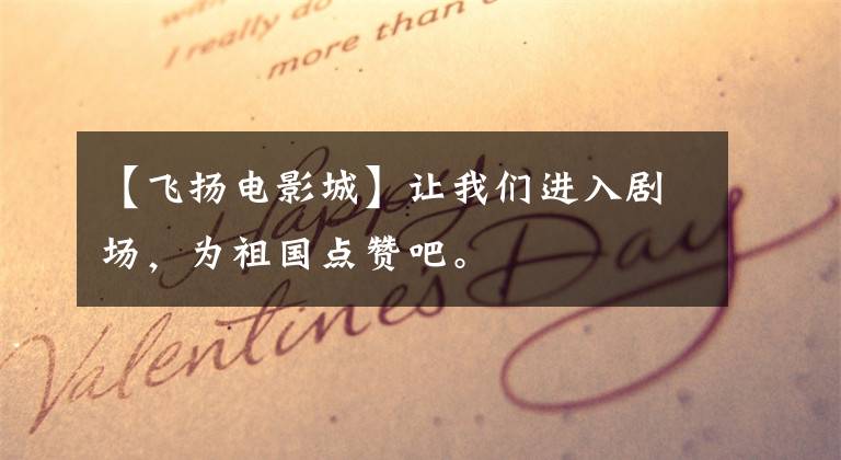 【飞扬电影城】让我们进入剧场,为祖国点赞吧。