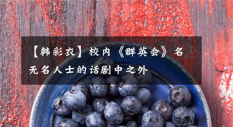 【韩彩衣】校内《群英会》名无名人士的话剧中之外