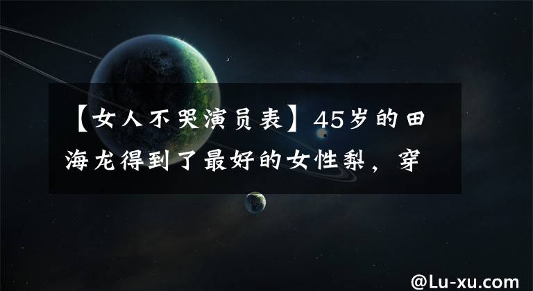 【女人不哭演员表】45岁的田海龙得到了最好的女性梨,穿着露肩裙子炫耀,为有钱丈夫守寡5年。