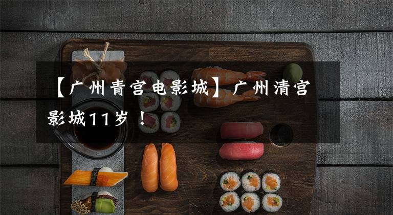【广州青宫电影城】广州清宫影城11岁!