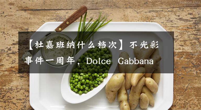 【杜嘉班纳什么档次】不光彩事件一周年,Dolce Gabbana杜嘉班纳过得怎么样?
