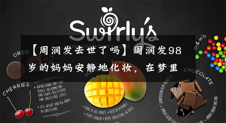 【周润发去世了吗】周润发98岁的妈妈安静地化妆,在梦里平静地去世了,头哥紧紧抓住妈妈的手,流下了眼泪