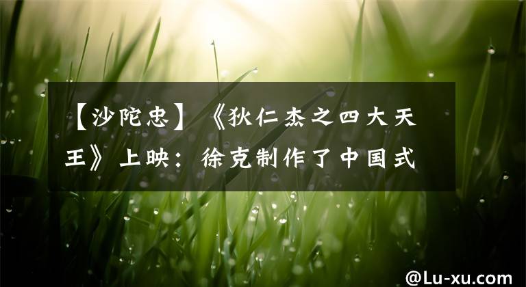 【沙陀忠】《狄仁杰之四大天王》上映：徐克制作了中国式的奇幻大片