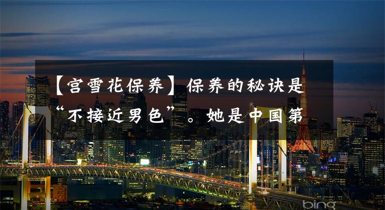 【宫雪花保养】保养的秘诀是“不接近男色”。她是中国第一位美女，70岁了还很漂亮