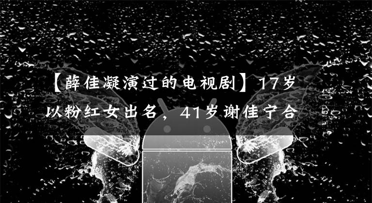 【薛佳凝演过的电视剧】17岁以粉红女出名，41岁谢佳宁合作扮演张无忌。网友：美人迟到了。