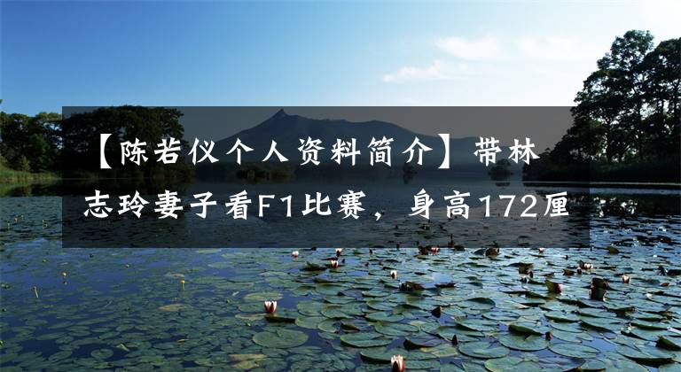 【陈若仪个人资料简介】带林志玲妻子看F1比赛,身高172厘米的陈若仪身材气质像超模一样漂亮。