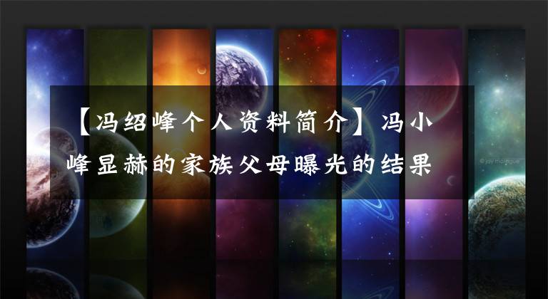 【冯绍峰个人资料简介】冯小峰显赫的家族父母曝光的结果，原来冯小峰是“妈宝男”。