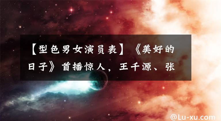 【型色男女演员表】《美好的日子》首播惊人，王千源、张风等被推迟，值得成为大戏的笔调