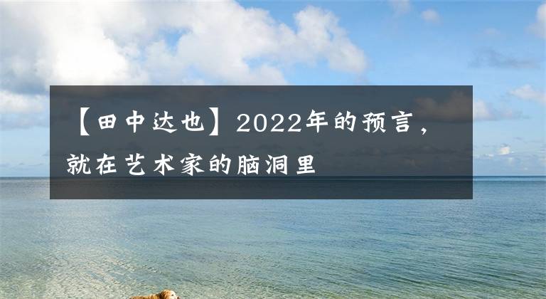 【田中达也】2022年的预言，就在艺术家的脑洞里
