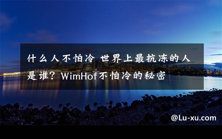 什么人不怕冷 世界上最抗冻的人是谁?WimHof不怕冷的秘密