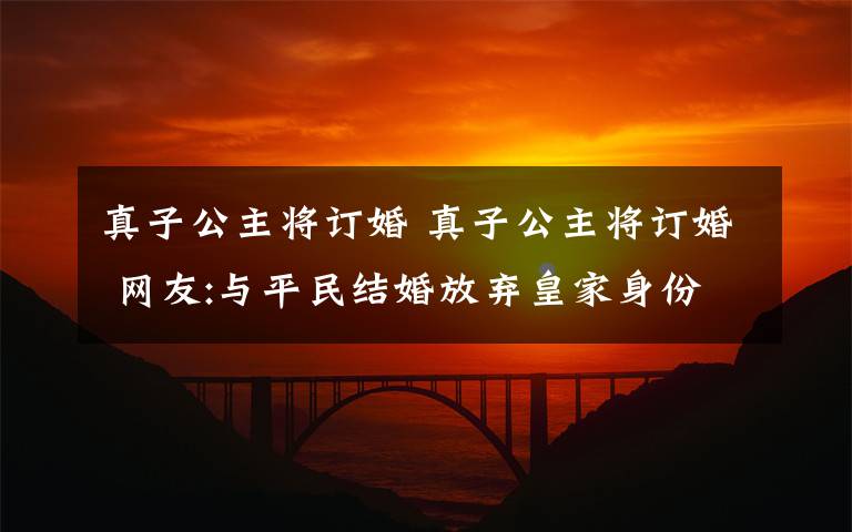 真子公主将订婚 真子公主将订婚 网友:与平民结婚放弃皇家身份是真爱