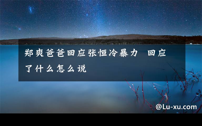 郑爽爸爸回应张恒冷暴力  回应了什么怎么说