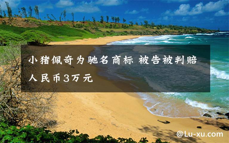 小猪佩奇为驰名商标 被告被判赔人民币3万元
