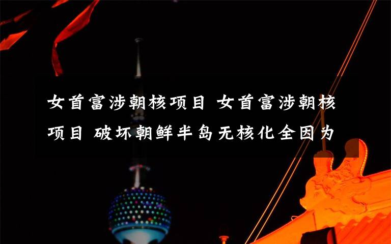 女首富涉朝核项目 女首富涉朝核项目 破坏朝鲜半岛无核化全因为她?