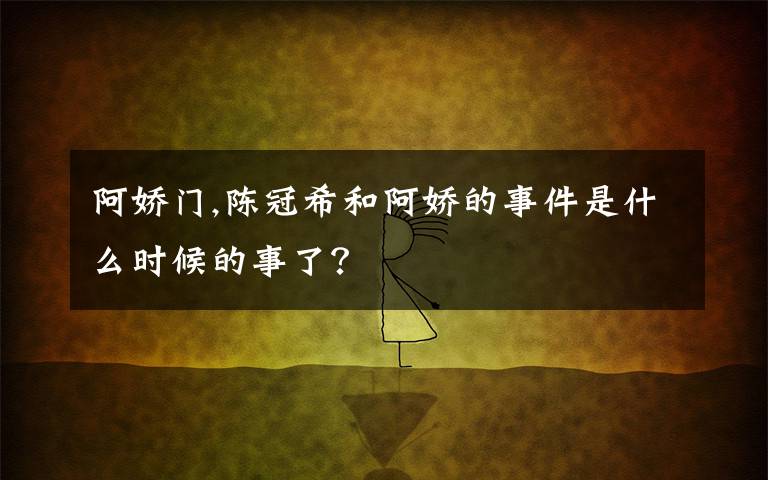 阿娇门,陈冠希和阿娇的事件是什么时候的事了？