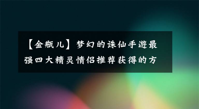 【金瓶儿】梦幻的诛仙手游最强四大精灵情侣推荐获得的方式非常简单！