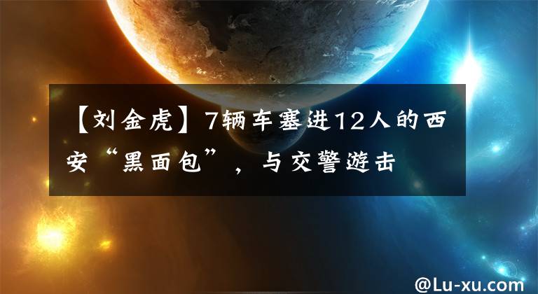 【刘金虎】7辆车塞进12人的西安“黑面包”,与交警游击