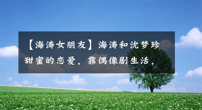 【海涛女朋友】海涛和沈梦珍甜蜜的恋爱，靠偶像剧生活，店员：有雨伞。