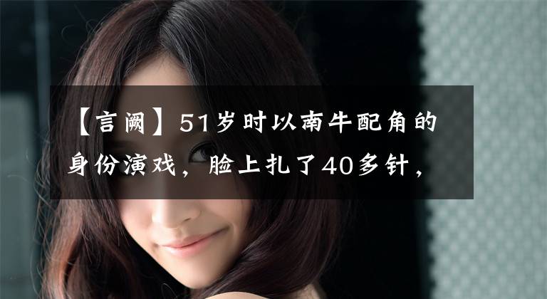 【言阙】51岁时以南牛配角的身份演戏，脸上扎了40多针，看他和华为一起演戏太开心了。