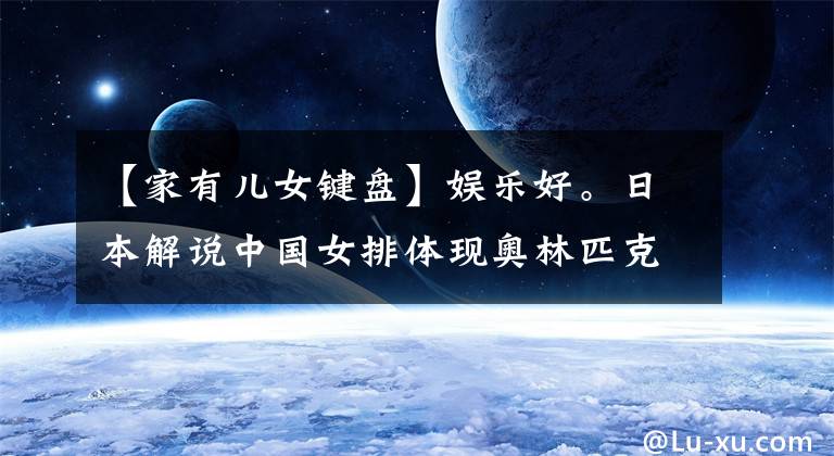 【家有儿女键盘】娱乐好。日本解说中国女排体现奥林匹克精神!《家有儿女》童星“键盘”婚姻.