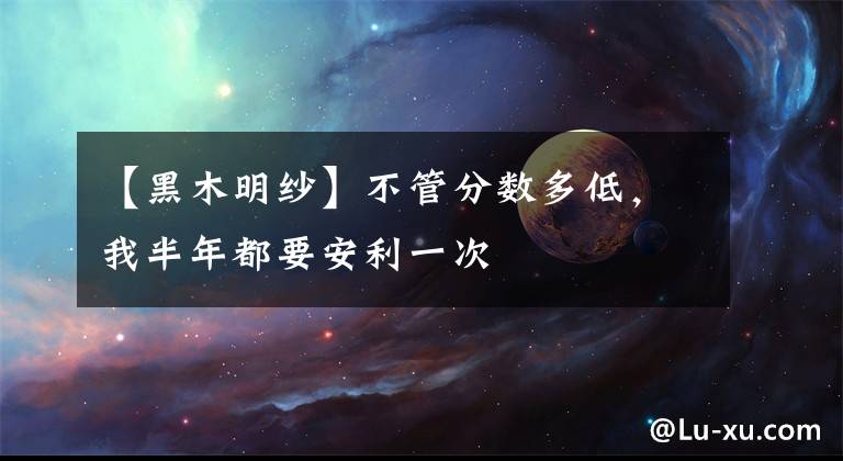 【黑木明纱】不管分数多低,我半年都要安利一次