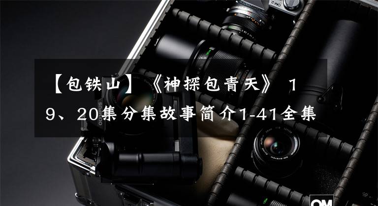 【包铁山】《神探包青天》 19、20集分集故事简介1-41全集结局：神秘女人出现了
