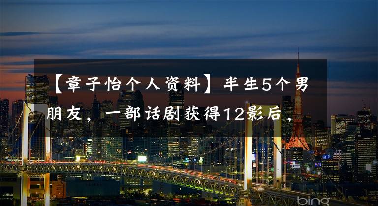 【章子怡个人资料】半生5个男朋友，一部话剧获得12影后，《母女》章子怡传说的人生。
